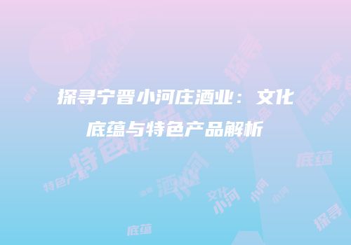 探寻宁晋小河庄酒业：文化底蕴与特色产品解析