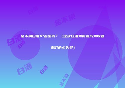 金不换白酒12多少钱？（这款白酒为何能成为收藏家们的心头好）