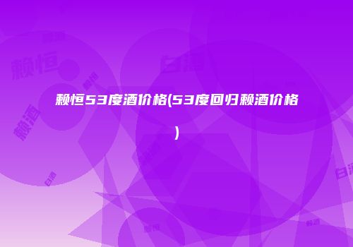 赖恒53度酒价格(53度回归赖酒价格)
