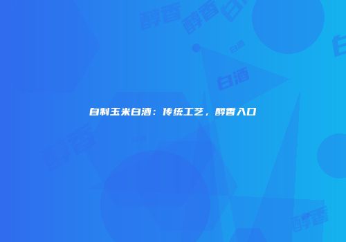 自制玉米白酒：传统工艺，醇香入口