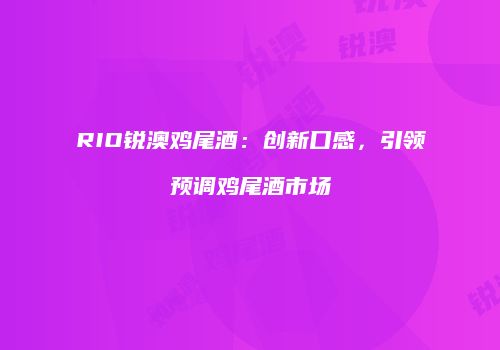 RIO锐澳鸡尾酒：创新口感，引领预调鸡尾酒市场