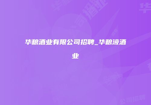 华粮酒业有限公司招聘_华粮液酒业