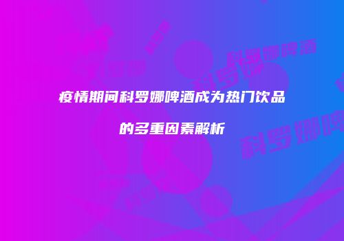 疫情期间科罗娜啤酒成为热门饮品的多重因素解析