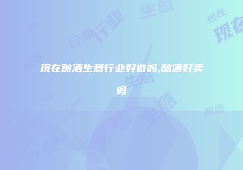 现在酿酒生意行业好做吗,酿酒好卖吗