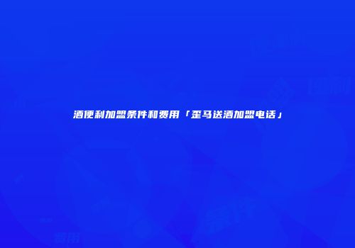 酒便利加盟条件和费用「歪马送酒加盟电话」