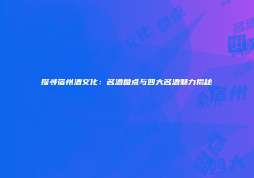 探寻宿州酒文化：名酒盘点与四大名酒魅力揭秘