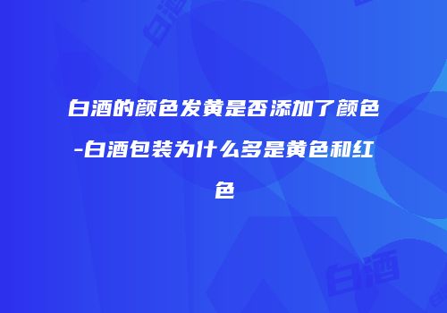白酒的颜色发黄是否添加了颜色-白酒包装为什么多是黄色和红色