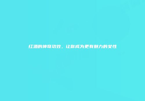 红酒的神奇功效，让你成为更有魅力的女性