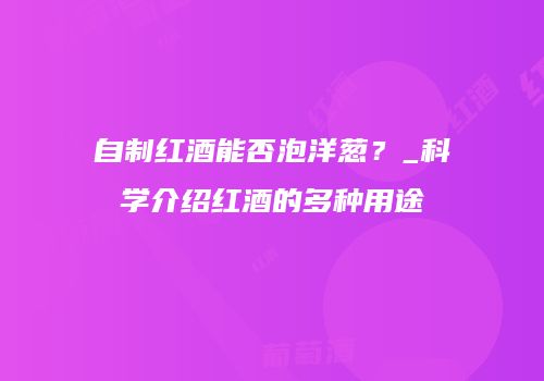 自制红酒能否泡洋葱？_科学介绍红酒的多种用途
