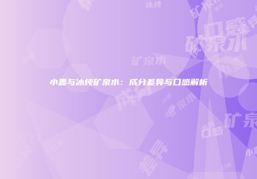小麦与冰纯矿泉水：成分差异与口感解析