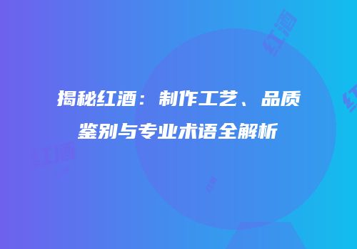 揭秘红酒：制作工艺、品质鉴别与专业术语全解析