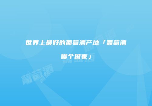 世界上最好的葡萄酒产地「葡萄酒哪个国家」
