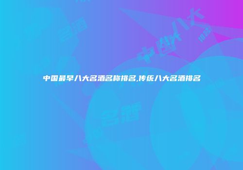 中国最早八大名酒名称排名,传统八大名酒排名