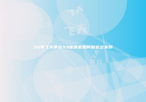 30年飞天茅台53度酒是如何酿造出来的