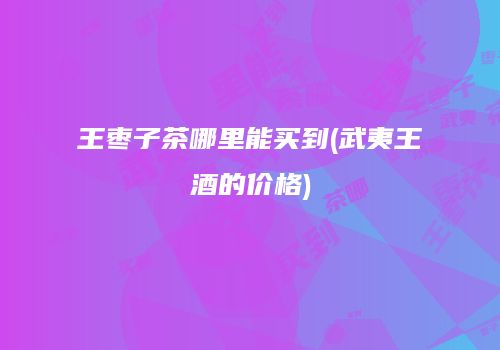 王枣子茶哪里能买到(武夷王酒的价格)