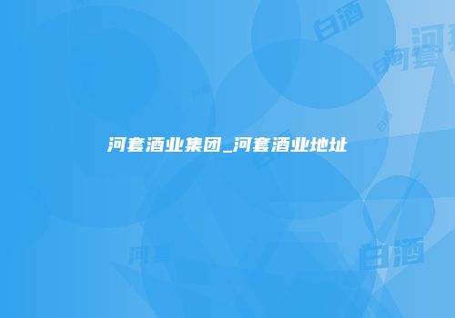 河套酒业集团_河套酒业地址