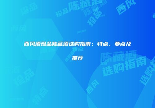西风酒珍品陈藏酒选购指南：特点、要点及推荐