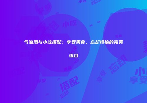 气泡酒与小吃搭配：享受美食，忘却烦恼的完美组合