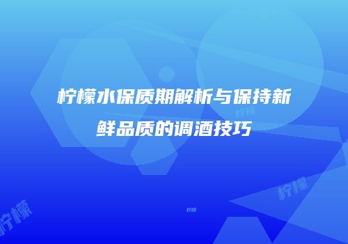 柠檬水保质期解析与保持新鲜品质的调酒技巧