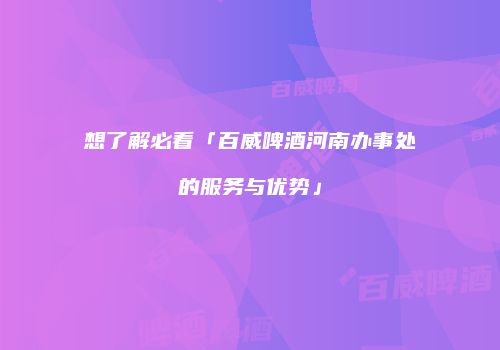 想了解必看「百威啤酒河南办事处的服务与优势」