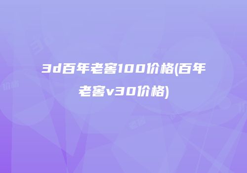 3d百年老窖100价格(百年老窖v30价格)