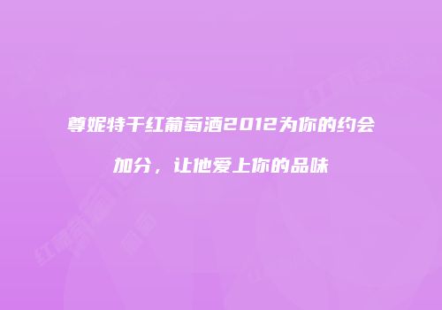 尊妮特干红葡萄酒2012为你的约会加分，让他爱上你的品味
