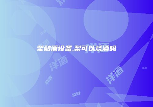 梨酿酒设备,梨可以烧酒吗