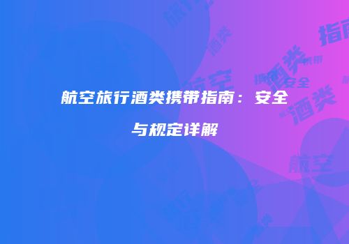 航空旅行酒类携带指南：安全与规定详解