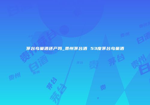茅台鸟巢酒还产吗_贵州茅台酒 53度茅台鸟巢酒