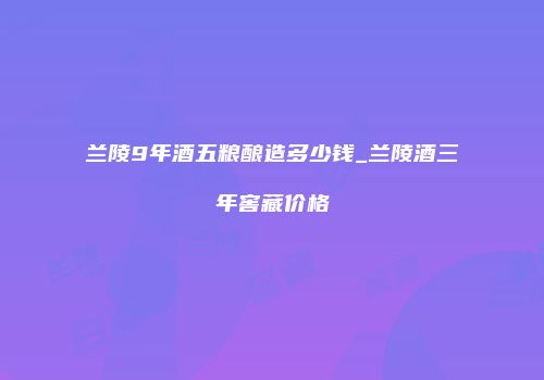 兰陵9年酒五粮酿造多少钱_兰陵酒三年窖藏价格