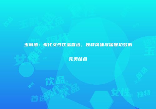 玉斛酒：现代女性饮品首选，独特风味与保健功效的完美结合