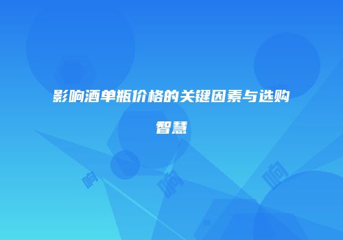 影响酒单瓶价格的关键因素与选购智慧
