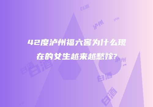 42度泸州福六窖为什么现在的女生越来越愁嫁?