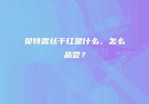 贝特露丝干红是什么，怎么品尝？