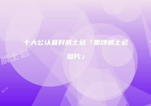 十大公认最好威士忌「黑牌威士忌图片」