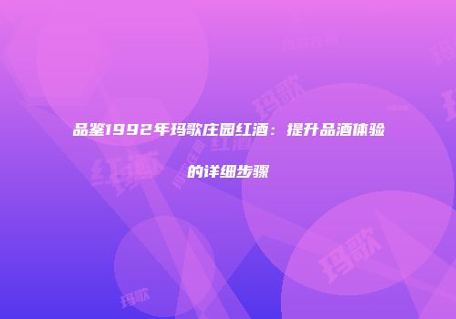 品鉴1992年玛歌庄园红酒：提升品酒体验的详细步骤