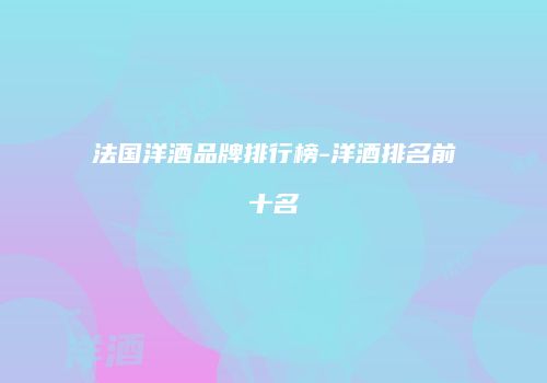 法国洋酒品牌排行榜-洋酒排名前十名