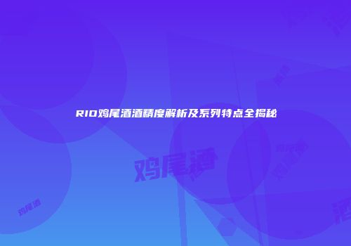 RIO鸡尾酒酒精度解析及系列特点全揭秘