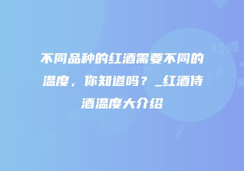 不同品种的红酒需要不同的温度，你知道吗？_红酒侍酒温度大介绍
