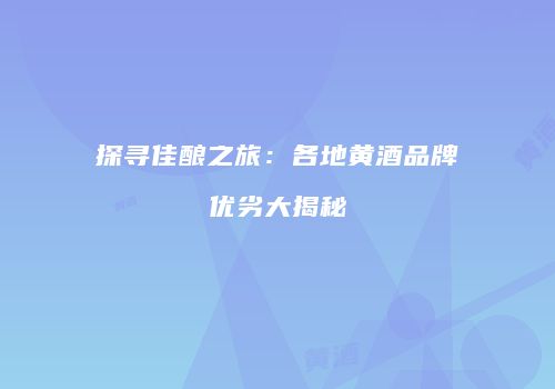 探寻佳酿之旅：各地黄酒品牌优劣大揭秘