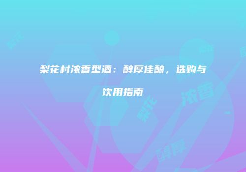 梨花村浓香型酒：醇厚佳酿，选购与饮用指南