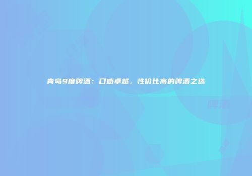 青岛9度啤酒：口感卓越，性价比高的啤酒之选