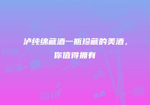 泸纯绵藏酒一瓶珍藏的美酒，你值得拥有