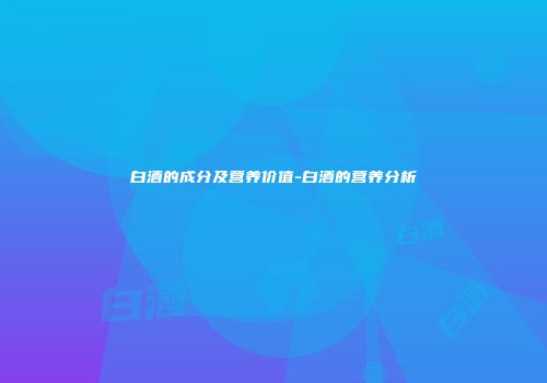白酒的成分及营养价值-白酒的营养分析