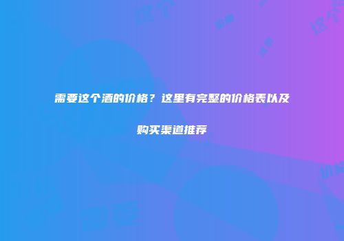 需要这个酒的价格？这里有完整的价格表以及购买渠道推荐