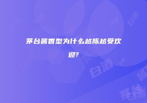 茅台酱香型为什么越陈越受欢迎?