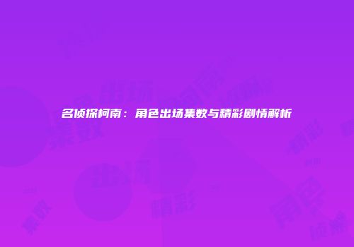 名侦探柯南：角色出场集数与精彩剧情解析