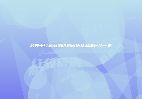 经典干红葡萄酒价格解析及品牌产品一览