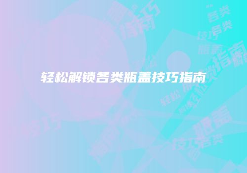 轻松解锁各类瓶盖技巧指南
