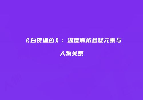 《白夜追凶》：深度解析悬疑元素与人物关系